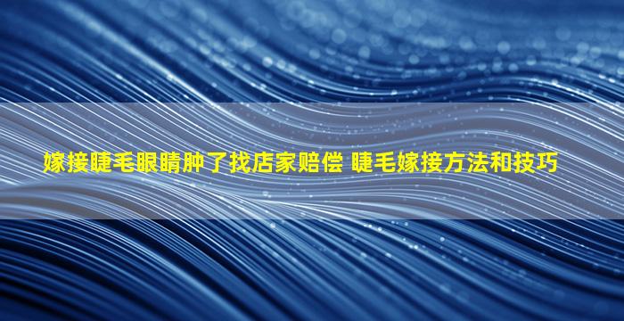 嫁接睫毛眼睛肿了找店家赔偿 睫毛嫁接方法和技巧